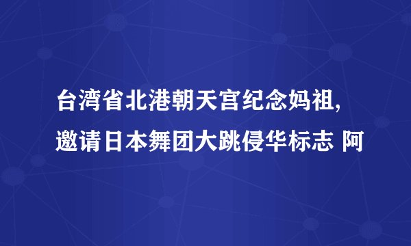 台湾省北港朝天宫纪念妈祖,邀请日本舞团大跳侵华标志 阿