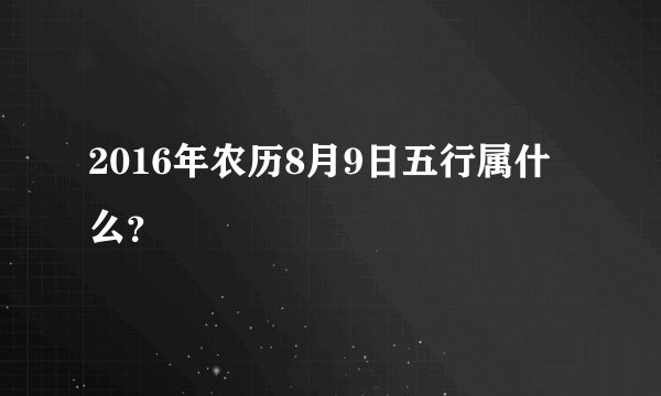 2016年农历8月9日五行属什么？