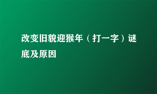 改变旧貌迎猴年（打一字）谜底及原因