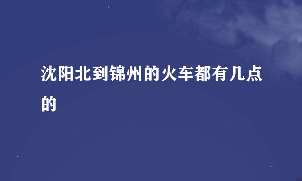 沈阳北到锦州的火车都有几点的