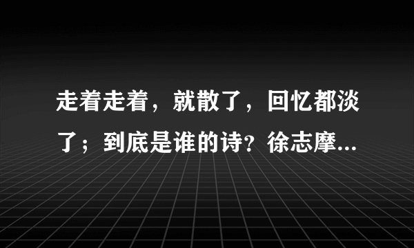 走着走着，就散了，回忆都淡了；到底是谁的诗？徐志摩还是席慕蓉？求证据！