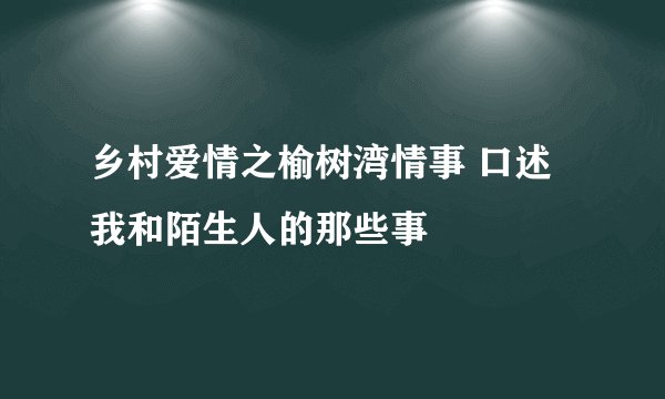 乡村爱情之榆树湾情事 口述我和陌生人的那些事