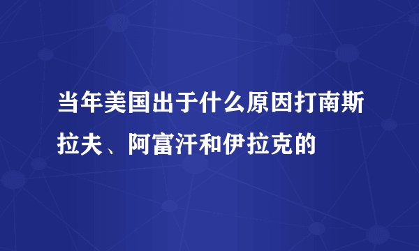 当年美国出于什么原因打南斯拉夫、阿富汗和伊拉克的