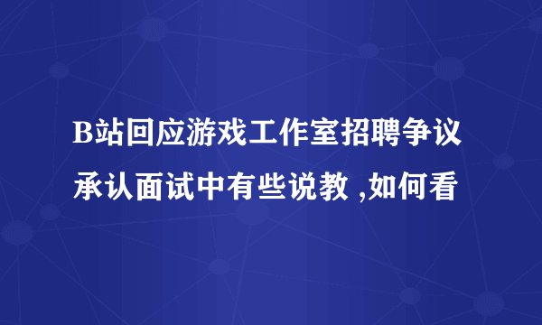B站回应游戏工作室招聘争议 承认面试中有些说教 ,如何看