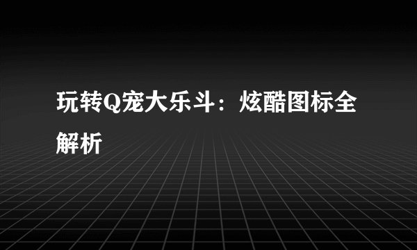 玩转Q宠大乐斗：炫酷图标全解析