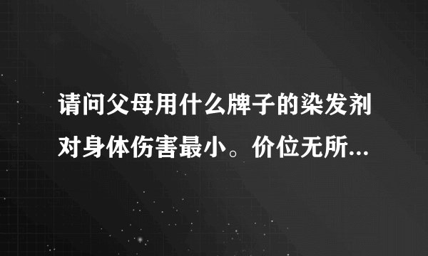 请问父母用什么牌子的染发剂对身体伤害最小。价位无所谓。希望推荐较健康的