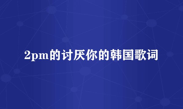 2pm的讨厌你的韩国歌词