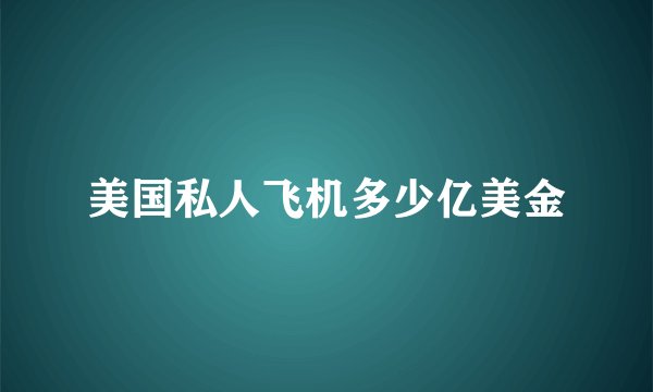 美国私人飞机多少亿美金