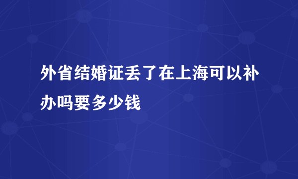 外省结婚证丢了在上海可以补办吗要多少钱