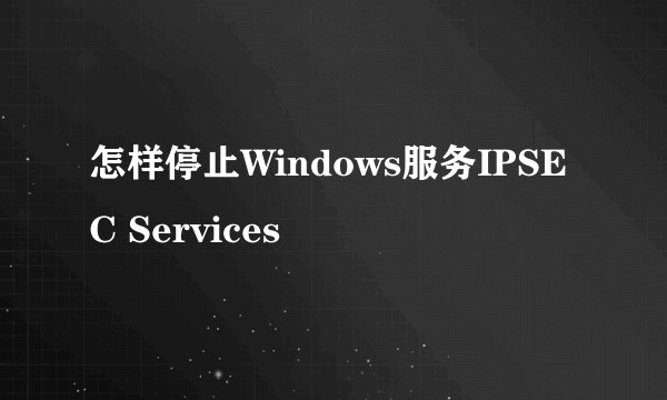 怎样停止Windows服务IPSEC Services