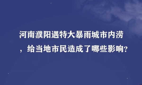河南濮阳遇特大暴雨城市内涝,给当地市民造成了哪些影响?
