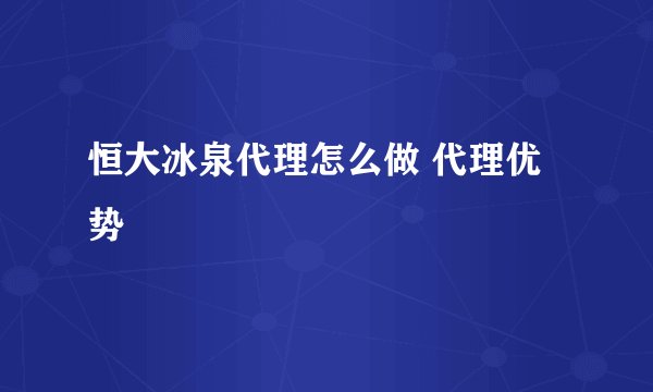 恒大冰泉代理怎么做 代理优势