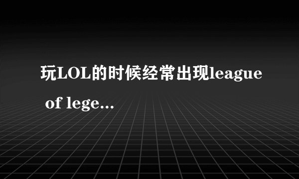 玩LOL的时候经常出现league of legends.exe