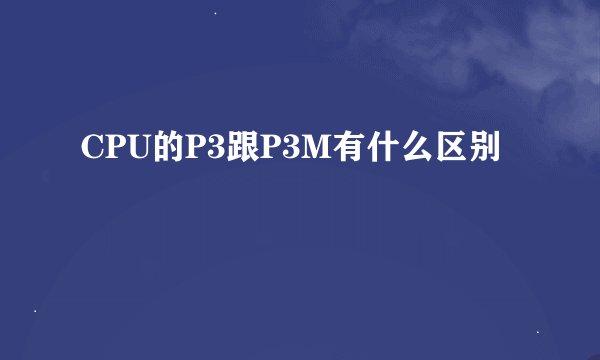 CPU的P3跟P3M有什么区别
