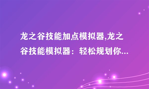 龙之谷技能加点模拟器,龙之谷技能模拟器：轻松规划你的角色技能加点
