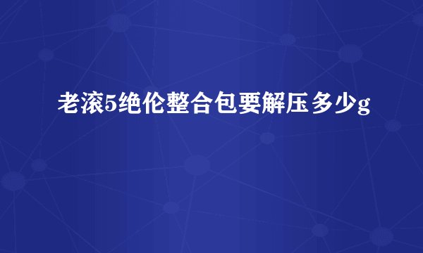 老滚5绝伦整合包要解压多少g