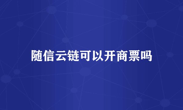随信云链可以开商票吗