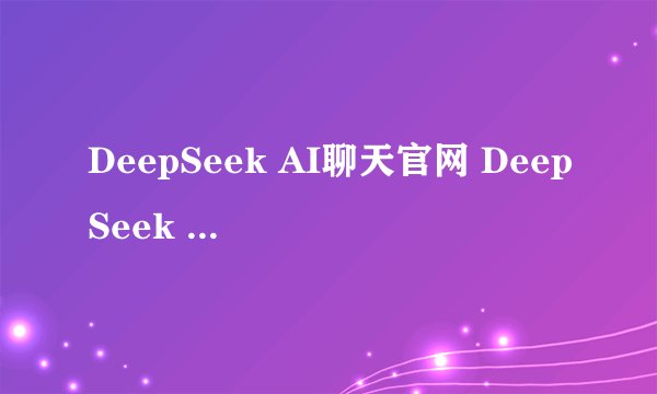 DeepSeek AI聊天官网 DeepSeek Chat网页版