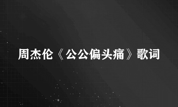 周杰伦《公公偏头痛》歌词