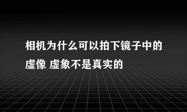 相机为什么可以拍下镜子中的虚像 虚象不是真实的
