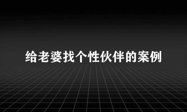 给老婆找个性伙伴的案例