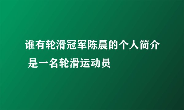 谁有轮滑冠军陈晨的个人简介 是一名轮滑运动员