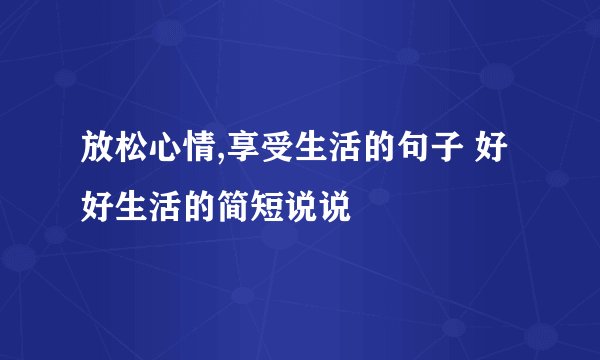 放松心情,享受生活的句子 好好生活的简短说说