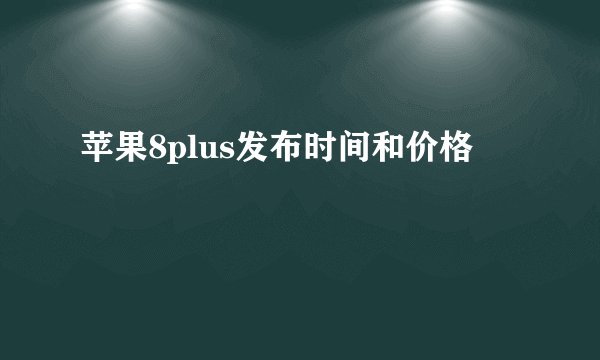 苹果8plus发布时间和价格