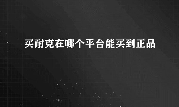 买耐克在哪个平台能买到正品