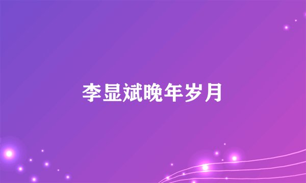 李显斌晚年岁月