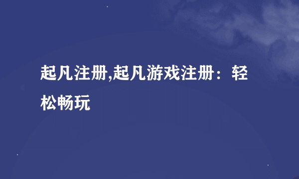 起凡注册,起凡游戏注册：轻松畅玩