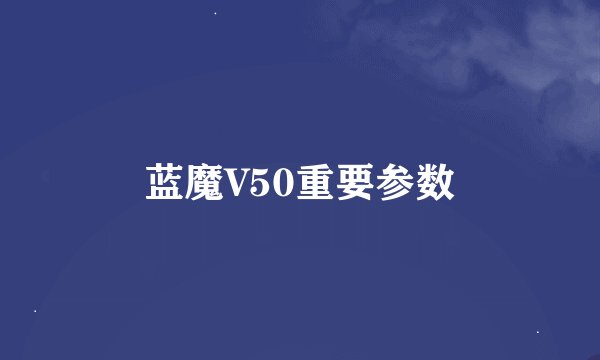 蓝魔V50重要参数