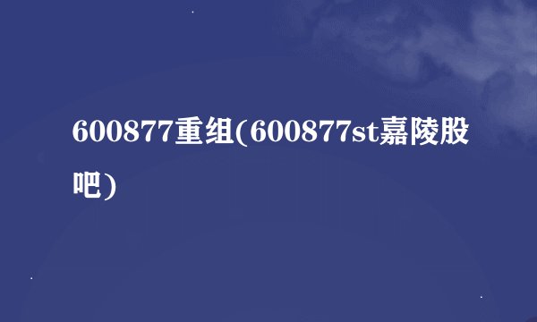 600877重组(600877st嘉陵股吧)