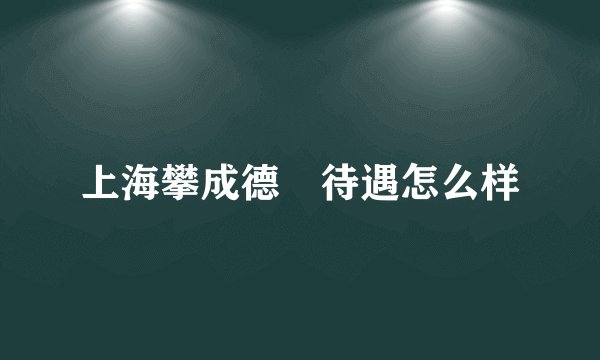上海攀成德 待遇怎么样