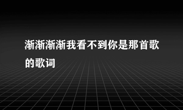 渐渐渐渐我看不到你是那首歌的歌词