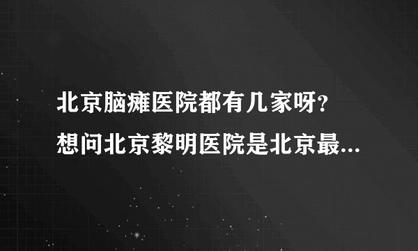 北京脑瘫医院都有几家呀？ 想问北京黎明医院是北京最好的脑瘫医院吗，谁知道呀 谢谢了？