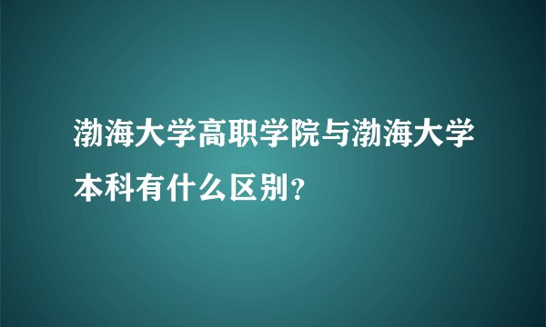 渤海大学高职学院与渤海大学本科有什么区别？