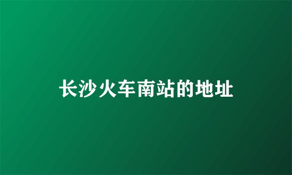 长沙火车南站的地址