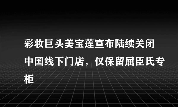 彩妆巨头美宝莲宣布陆续关闭中国线下门店，仅保留屈臣氏专柜