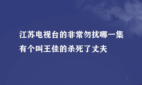 江苏电视台的非常勿扰哪一集有个叫王佳的杀死了丈夫