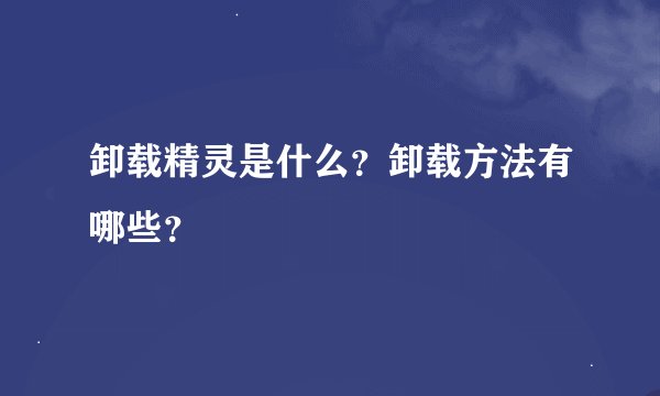 卸载精灵是什么？卸载方法有哪些？