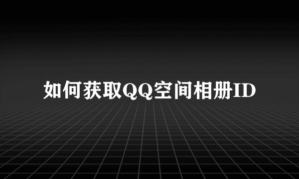 如何获取QQ空间相册ID