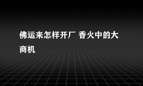 佛运来怎样开厂 香火中的大商机