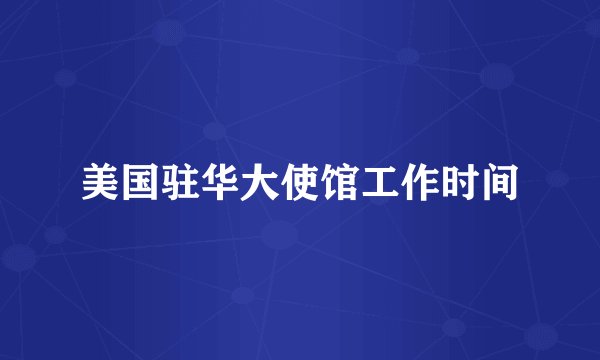 美国驻华大使馆工作时间