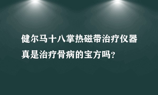 健尔马十八掌热磁带治疗仪器真是治疗骨病的宝方吗？