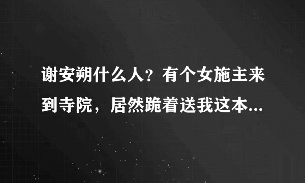 谢安朔什么人？有个女施主来到寺院，居然跪着送我这本书，我这小心脏不知所错的，何德何能呀，折煞我了