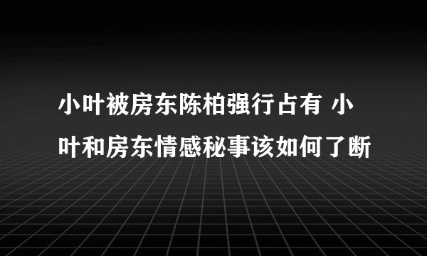 小叶被房东陈柏强行占有 小叶和房东情感秘事该如何了断