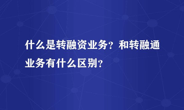 什么是转融资业务？和转融通业务有什么区别？