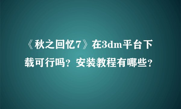 《秋之回忆7》在3dm平台下载可行吗？安装教程有哪些？