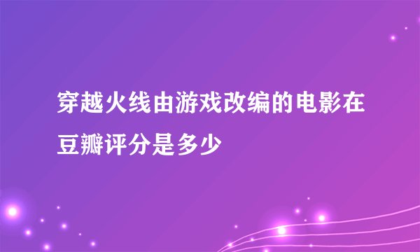 穿越火线由游戏改编的电影在豆瓣评分是多少